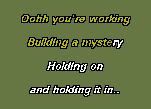 Oohh you're working
Building a mystery

Holding on

and holding it in