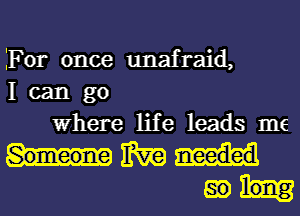 For once unafraid,
I can go
Where life leads 1116

MM
gran