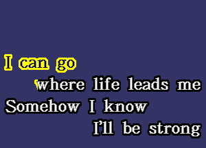 11-.

Where life leads me
Somehow I know
Fll be strong