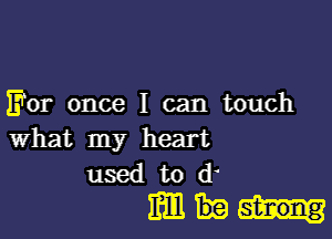 For once I can touch

what my heart
used to d

mm