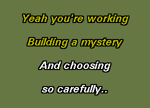 Yeah you're working

Building a mystery

And clzoosfng

so carefully..
