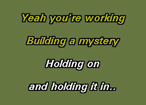 Yeah you're working
Building a mystery

Holding on

and holding it in