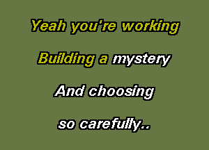 Yeah you're working

Building a mystery

And clzoosfng

so carefully..