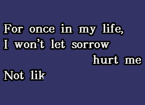 For once in my life,
I worft let sorrow

hurt me
Not lik-