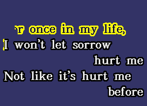 a? mi. 9157 m
II won,t let sorrowr
hurt me
Not like ifs hurt me
before