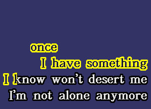 E Emma
)1 know won,t desert me
Fm not alone anymore