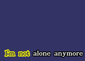 mm alone anymore