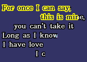 It M
m BE! me,
you can,t take it
Long as I know
I have love
I c