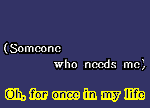 ( Someone
Who needs me)

wmmmma