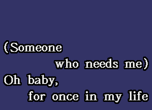 ( Someone

who needs me)
Oh baby,
for once in my life