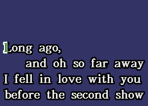 ILong ago,

and oh so far away
I fell in love With you
before the second show