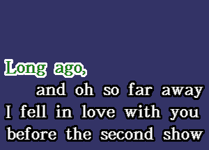 and oh so far away
I fell in love With you
before the second show