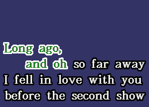 (iii) so far away

I fell in love with you
before the second show