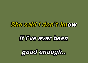 She said I don't know

if I've ever been

good enough