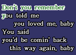 gou told me
you loved me, baby
You said
yodd be comin back
this way again, baby