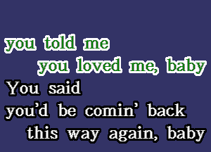 Ema,
You said

yodd be comin back
this way again, baby