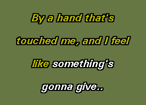 By a hand that's

touched me, and I feel

like something's

gonna give..