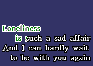 Loneliness

Es Esuch a sad affair
And I can hardly wait
to be With you again