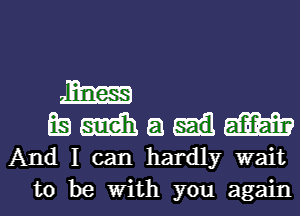 m

E53 m a am?
And I can hardly wait

to be with you againl