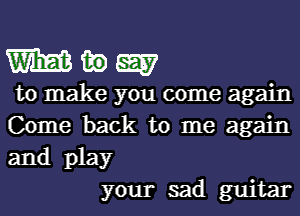 ngw

to make you come again
Come back to me again
and play

your sad guitar