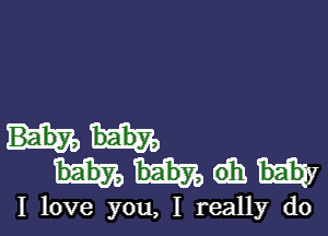 W
a
10
Va
1.0
.a
.10
Va
1.0
.a
.1D

I love you, I really do