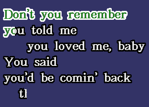 mu told me
you loved me, baby
You said

yodd be comin back
131