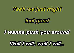 Yeah we just might

feel good
I wanna push you around

Well I will, well I will