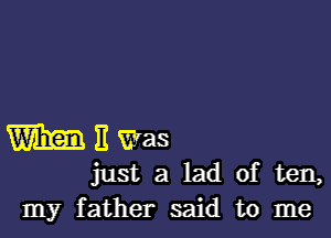 Wilwas

just a lad of ten,
my father said to me