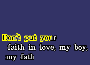 faith in love, my boy,
my fath