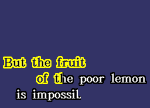 fihta m
G)? 1e poor lemon
is impossiL