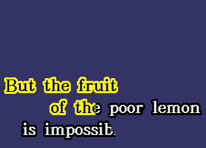 fihta m
G)? We poor lemon
is impossib,