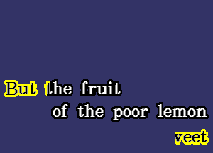 fihe f ruit
of the poor lemon

m