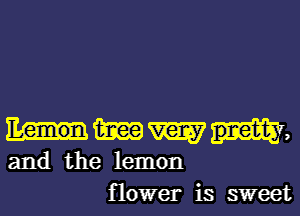 HMW,

and the lemon
flower is sweet