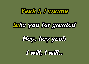 Yeah I, I wanna

take you for granted

Hey, hey yeah

I Will, I Will..