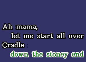 Ah mama,
let me start all over

Cradle
15in