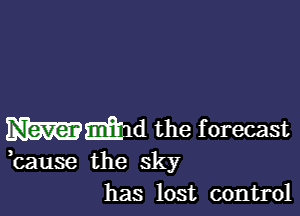 mmd the f orecast

bause the sky
has lost control