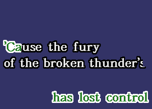 E use the f ury

of the broken thunderk

3mm