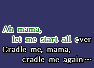 Ammm
Mummgver

Cradle me, mama,
cradle me again.