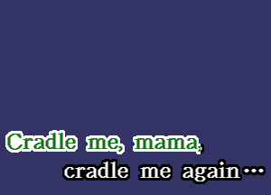 Hmm

cradle me again