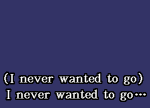 (I never wanted to go)
I never wanted to go.