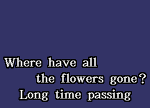 Where have all

the flowers gone?
Long time passing