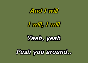 And I will
I will, I Will

Yeah, yeah

Push you around
