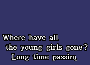 Where have all
the young girls gone?
Long time passing