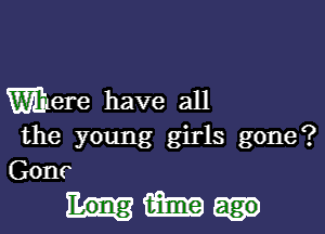 Were have all

the young girls gone?
Gone

Mam