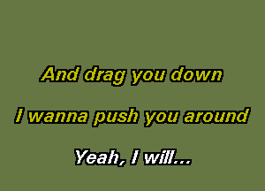 And drag you down

I wanna push you around

Yeah, I will...