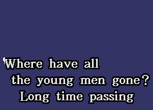 Where have all
the young men gone?
Long time passing