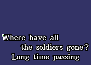 Where have all
the soldiers gone?

Long time passing