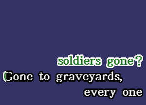 Gone to graveyards,
every one