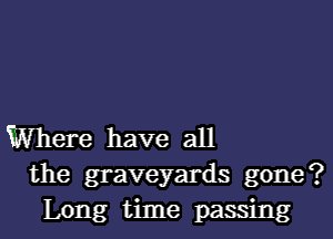 Where have all
the graveyards gone?
Long time passing