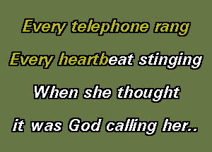 Every telephone rang
Every heartbeat stinging
When she thought

it was God calling her